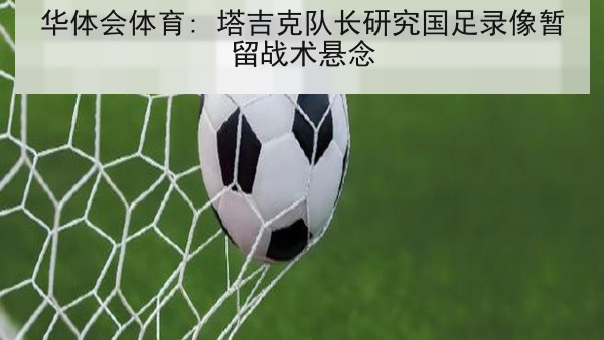 华体会体育: 塔吉克队长研究国足录像暂留战术悬念