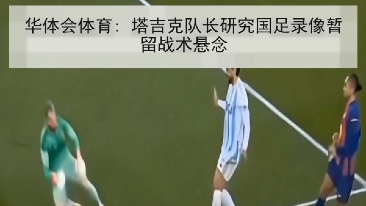 华体会体育: 塔吉克队长研究国足录像暂留战术悬念
